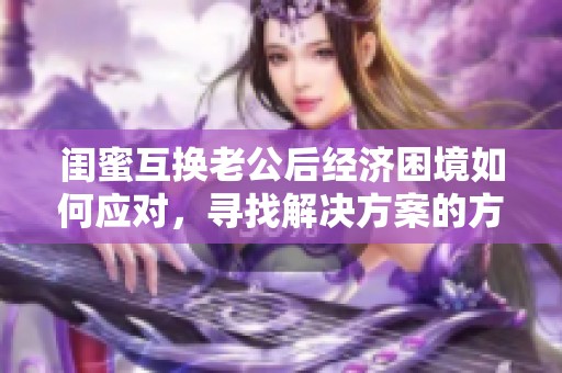 闺蜜互换老公后经济困境如何应对，寻找解决方案的方法启示