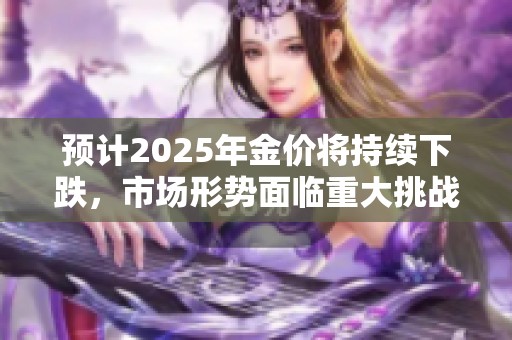 预计2025年金价将持续下跌，市场形势面临重大挑战与变化