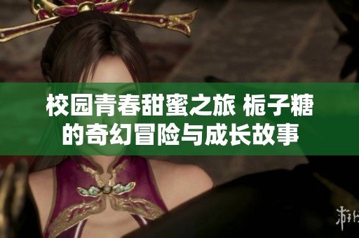 校园青春甜蜜之旅 栀子糖的奇幻冒险与成长故事