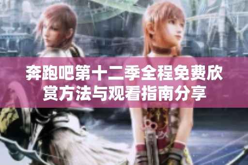 奔跑吧第十二季全程免费欣赏方法与观看指南分享