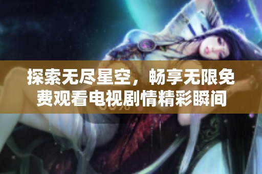 探索无尽星空，畅享无限免费观看电视剧情精彩瞬间