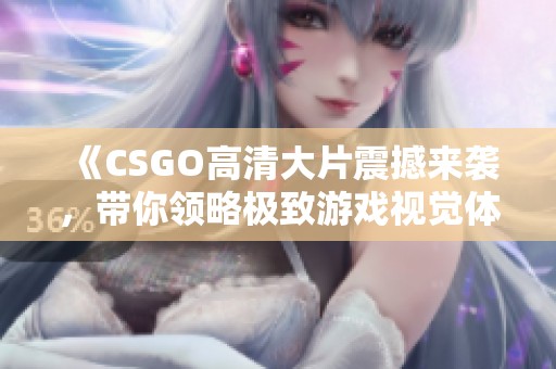 《CSGO高清大片震撼来袭，带你领略极致游戏视觉体验》