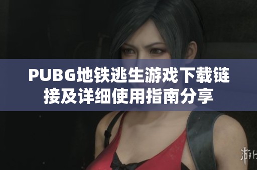 PUBG地铁逃生游戏下载链接及详细使用指南分享