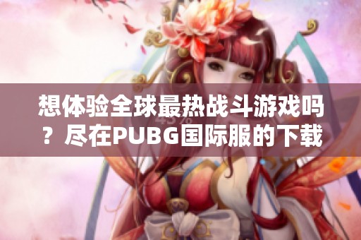 想体验全球最热战斗游戏吗？尽在PUBG国际服的下载入口！