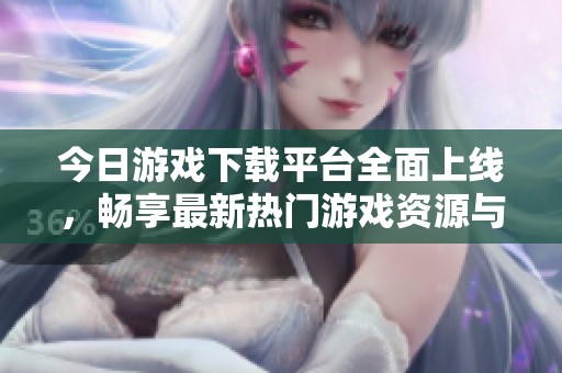 今日游戏下载平台全面上线，畅享最新热门游戏资源与体验