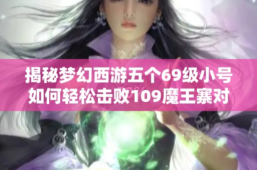 揭秘梦幻西游五个69级小号如何轻松击败109魔王寨对手策略