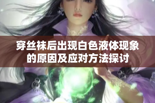 穿丝袜后出现白色液体现象的原因及应对方法探讨