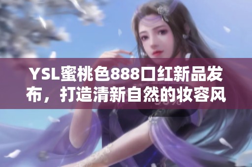 YSL蜜桃色888口红新品发布，打造清新自然的妆容风格