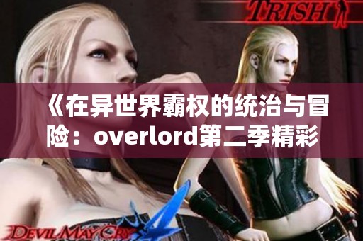 《在异世界霸权的统治与冒险：overlord第二季精彩回顾》