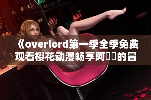 《overlord第一季全季免费观看樱花动漫畅享阿爾號的冒險世界》