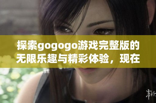 探索gogogo游戏完整版的无限乐趣与精彩体验，现在就一起来畅玩吧!