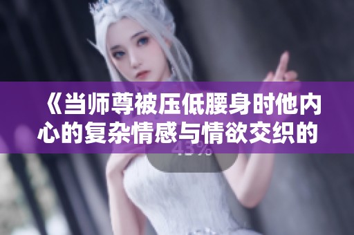 《当师尊被压低腰身时他内心的复杂情感与情欲交织的故事》