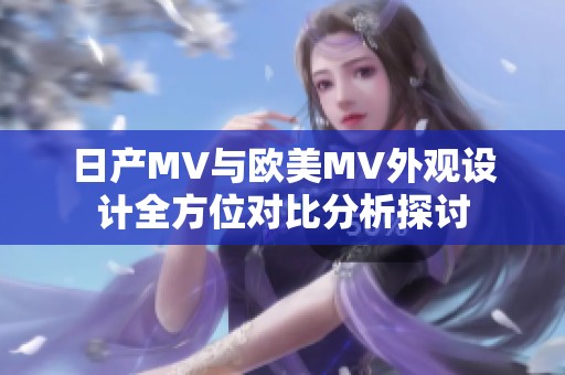 日产MV与欧美MV外观设计全方位对比分析探讨