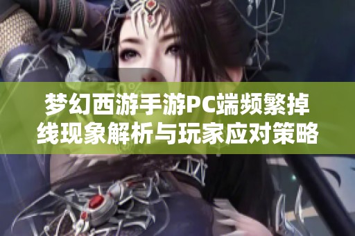 梦幻西游手游PC端频繁掉线现象解析与玩家应对策略揭秘