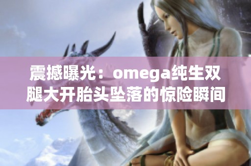 震撼曝光：omega纯生双腿大开胎头坠落的惊险瞬间揭秘