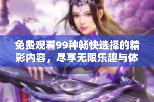 免费观看99种畅快选择的精彩内容，尽享无限乐趣与体验