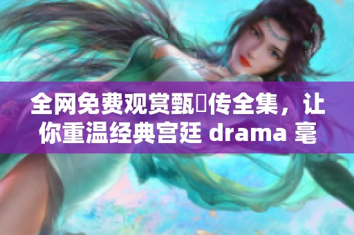 全网免费观赏甄嬛传全集，让你重温经典宫廷 drama 毫无压力