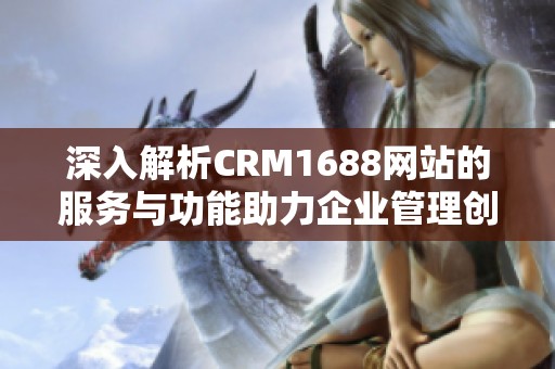 深入解析CRM1688网站的服务与功能助力企业管理创新