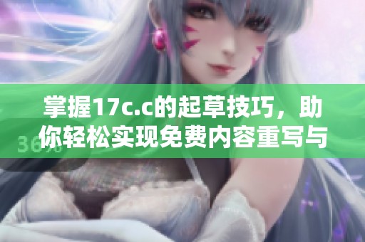 掌握17c.c的起草技巧，助你轻松实现免费内容重写与创作