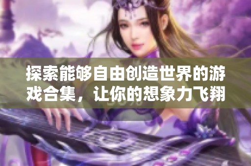 探索能够自由创造世界的游戏合集，让你的想象力飞翔