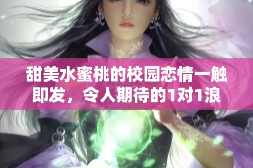 甜美水蜜桃的校园恋情一触即发，令人期待的1对1浪漫故事