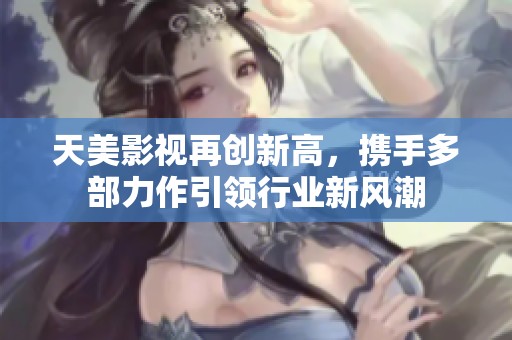 天美影视再创新高，携手多部力作引领行业新风潮