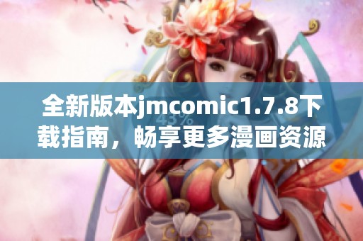 全新版本jmcomic1.7.8下载指南，畅享更多漫画资源与优秀功能体验