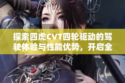 探索四虎CVT四轮驱动的驾驶体验与性能优势，开启全新越野之旅