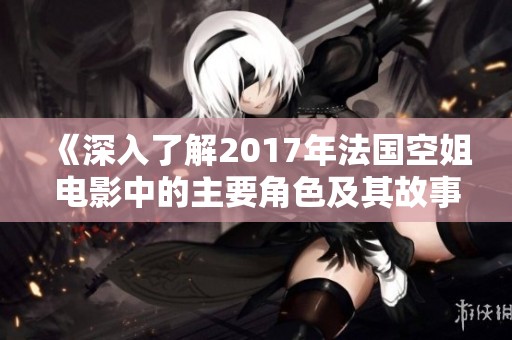 《深入了解2017年法国空姐电影中的主要角色及其故事背景》