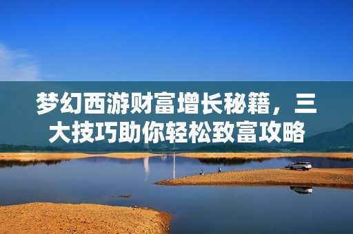 梦幻西游财富增长秘籍，三大技巧助你轻松致富攻略