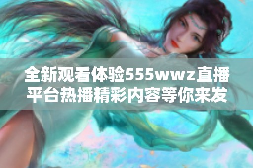 全新观看体验555wwz直播平台热播精彩内容等你来发现