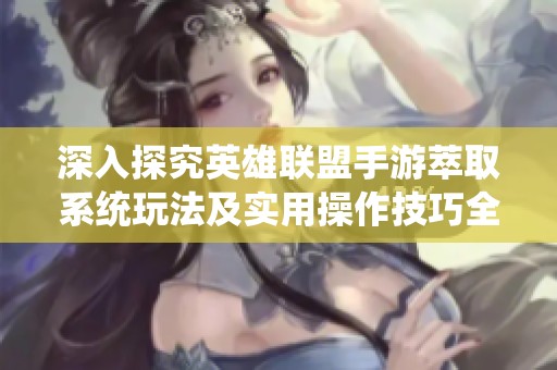 深入探究英雄联盟手游萃取系统玩法及实用操作技巧全解析