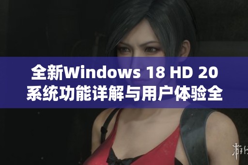 全新Windows 18 HD 20系统功能详解与用户体验全面评测