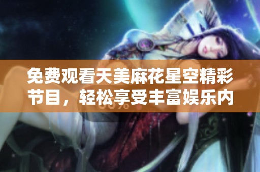 免费观看天美麻花星空精彩节目，轻松享受丰富娱乐内容的最佳选择