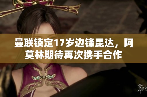 曼联锁定17岁边锋昆达，阿莫林期待再次携手合作