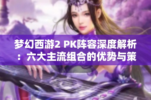 梦幻西游2 PK阵容深度解析：六大主流组合的优势与策略探讨