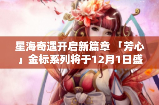 星海奇遇开启新篇章 「芳心」金标系列将于12月1日盛大上线
