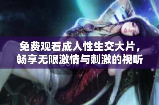 免费观看成人性生交大片，畅享无限激情与刺激的视听体验