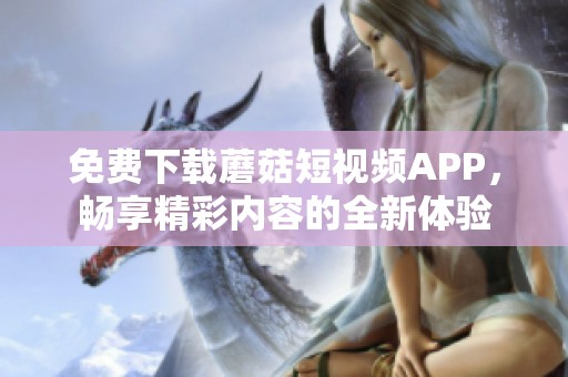 免费下载蘑菇短视频APP，畅享精彩内容的全新体验