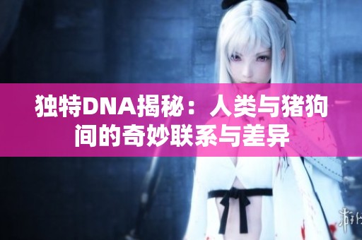 独特DNA揭秘：人类与猪狗间的奇妙联系与差异