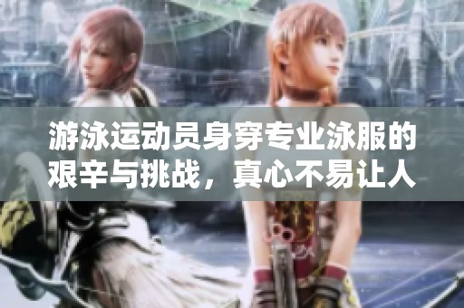 游泳运动员身穿专业泳服的艰辛与挑战，真心不易让人心疼