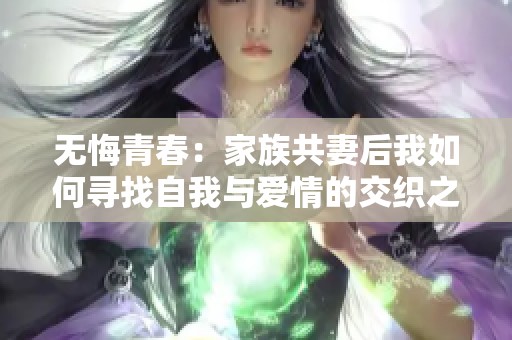 无悔青春：家族共妻后我如何寻找自我与爱情的交织之路