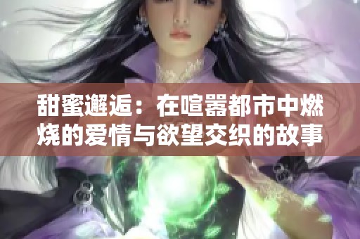 甜蜜邂逅：在喧嚣都市中燃烧的爱情与欲望交织的故事