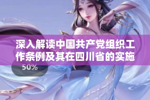 深入解读中国共产党组织工作条例及其在四川省的实施情况
