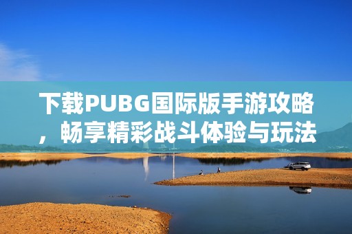 下载PUBG国际版手游攻略，畅享精彩战斗体验与玩法分享