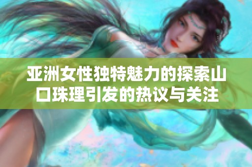 亚洲女性独特魅力的探索山口珠理引发的热议与关注