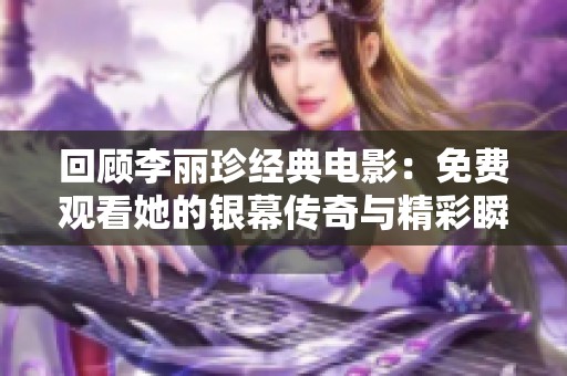 回顾李丽珍经典电影：免费观看她的银幕传奇与精彩瞬间