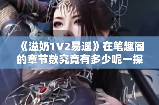 《溢奶1V2易遥》在笔趣阁的章节数究竟有多少呢一探究竟