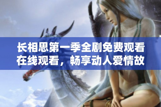 长相思第一季全剧免费观看在线观看，畅享动人爱情故事与精彩剧情