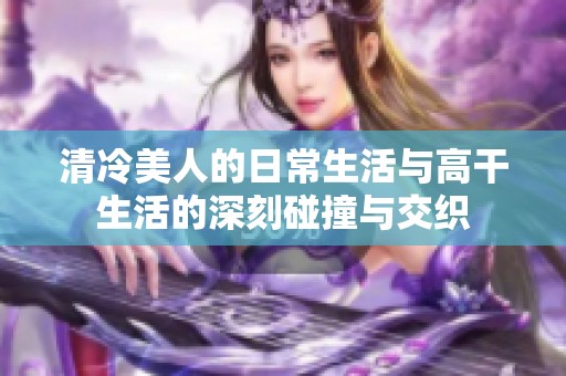 清冷美人的日常生活与高干生活的深刻碰撞与交织